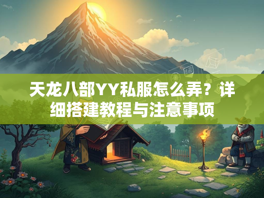 天龙八部YY私服怎么弄？详细搭建教程与注意事项
