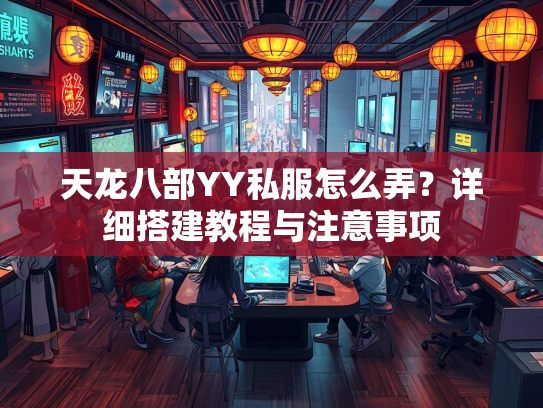 天龙八部YY私服怎么弄？详细搭建教程与注意事项