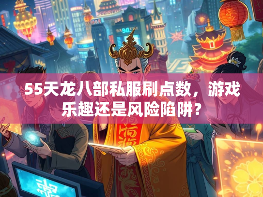 55天龙八部私服刷点数，游戏乐趣还是风险陷阱？