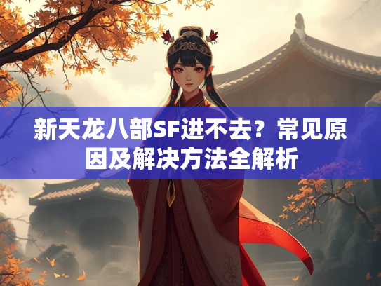 新天龙八部SF进不去？常见原因及解决方法全解析