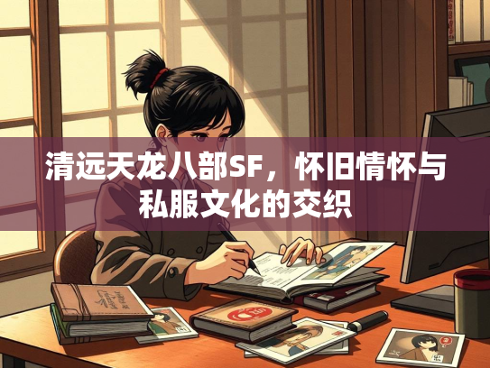 清远天龙八部SF，怀旧情怀与私服文化的交织
