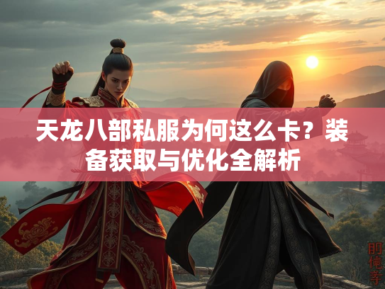天龙八部私服为何这么卡？装备获取与优化全解析
