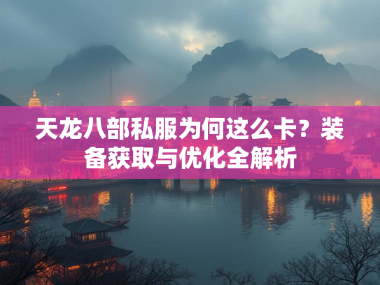 天龙八部私服为何这么卡？装备获取与优化全解析