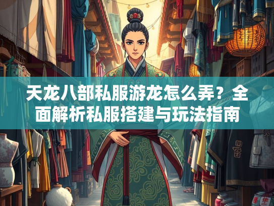 天龙八部私服游龙怎么弄？全面解析私服搭建与玩法指南