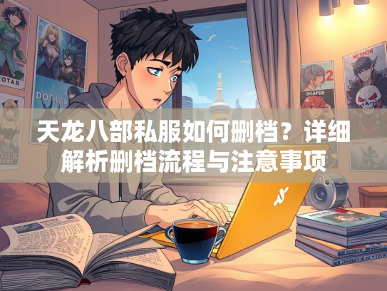 天龙八部私服如何删档？详细解析删档流程与注意事项