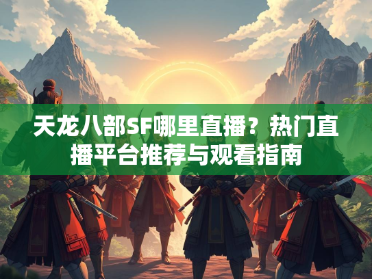 天龙八部SF哪里直播？热门直播平台推荐与观看指南