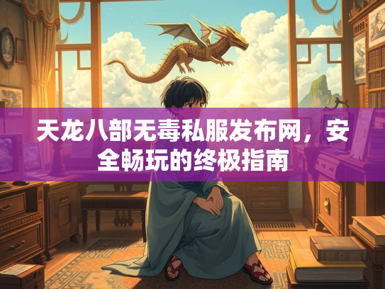 天龙八部无毒私服发布网，安全畅玩的终极指南