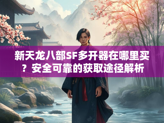 新天龙八部SF多开器在哪里买？安全可靠的获取途径解析
