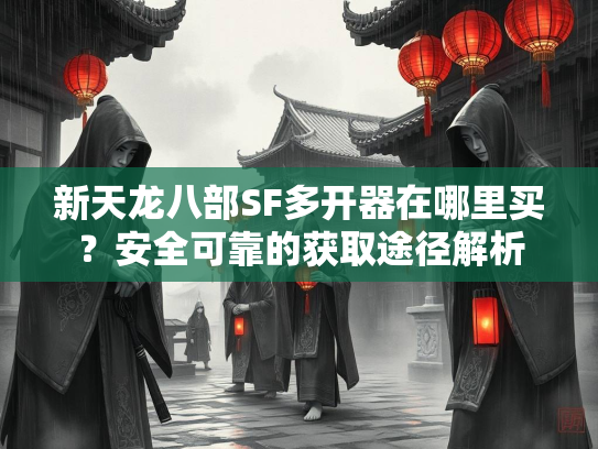 新天龙八部SF多开器在哪里买？安全可靠的获取途径解析