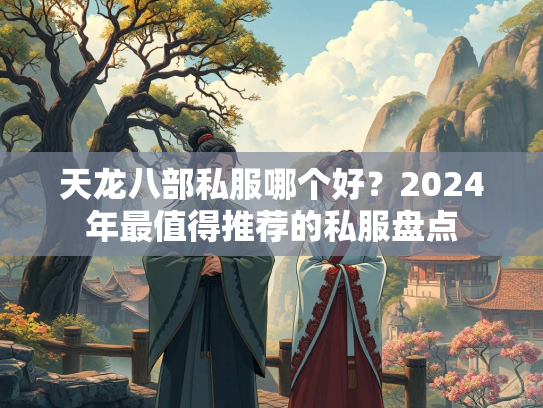 天龙八部私服哪个好？2024年最值得推荐的私服盘点