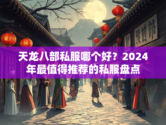 天龙八部私服哪个好？2024年最值得推荐的私服盘点
