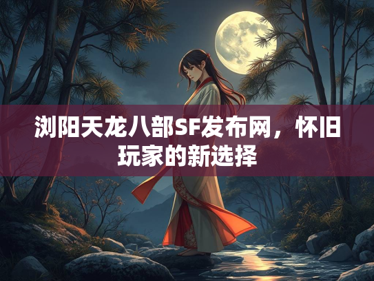 浏阳天龙八部SF发布网，怀旧玩家的新选择