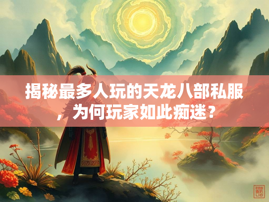揭秘最多人玩的天龙八部私服，为何玩家如此痴迷？  第2张