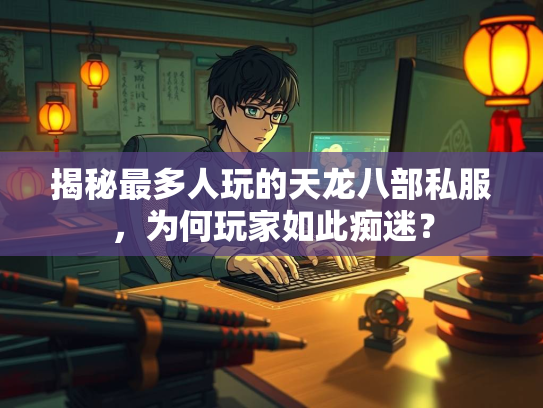 揭秘最多人玩的天龙八部私服，为何玩家如此痴迷？