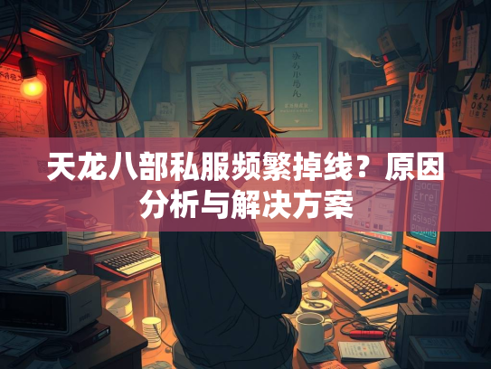 天龙八部私服频繁掉线？原因分析与解决方案