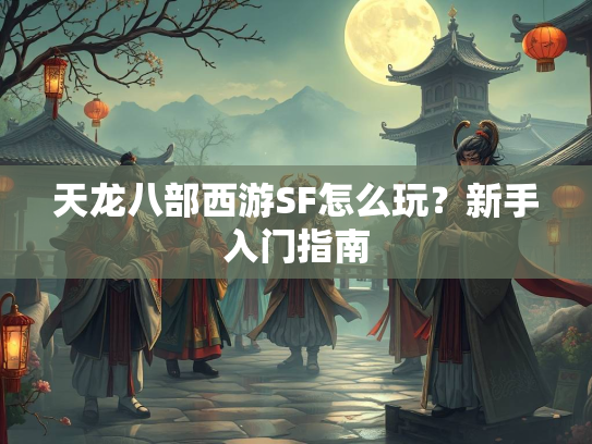 天龙八部西游SF怎么玩？新手入门指南  第2张