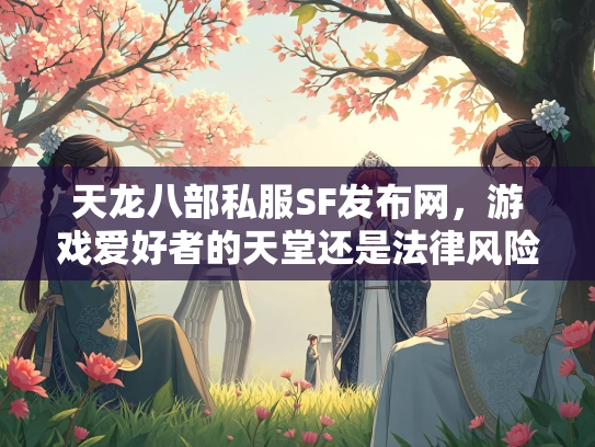 天龙八部私服SF发布网，游戏爱好者的天堂还是法律风险区？  第2张