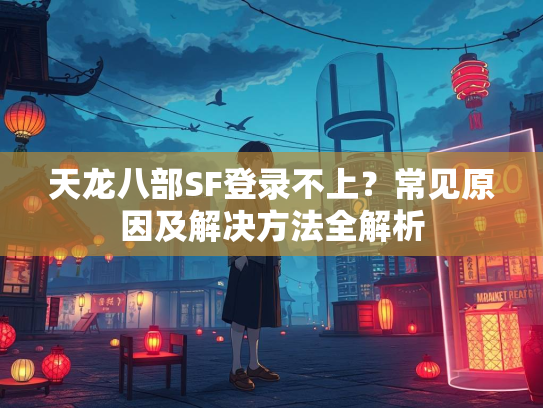 天龙八部SF登录不上？常见原因及解决方法全解析  第1张