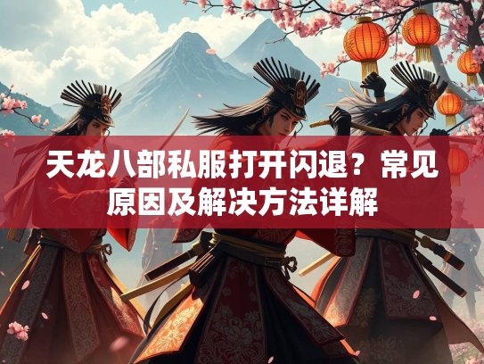 天龙八部私服打开闪退？常见原因及解决方法详解