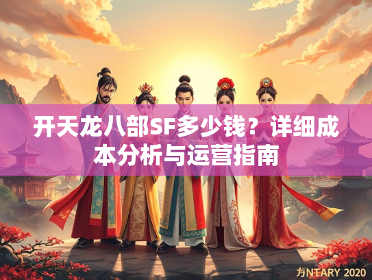 开天龙八部SF多少钱？详细成本分析与运营指南  第2张