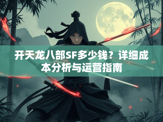 开天龙八部SF多少钱？详细成本分析与运营指南