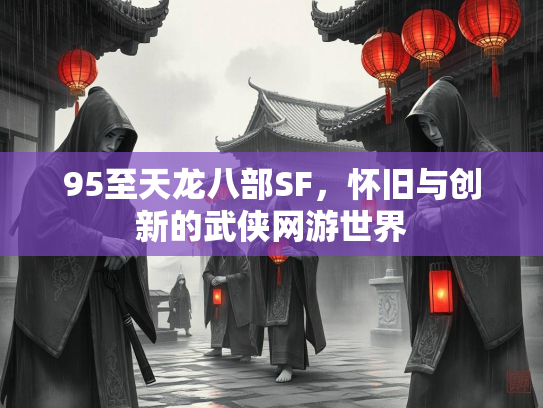 95至天龙八部SF，怀旧与创新的武侠网游世界