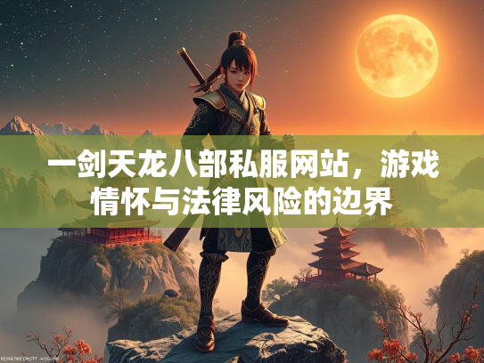 一剑天龙八部私服网站，游戏情怀与法律风险的边界