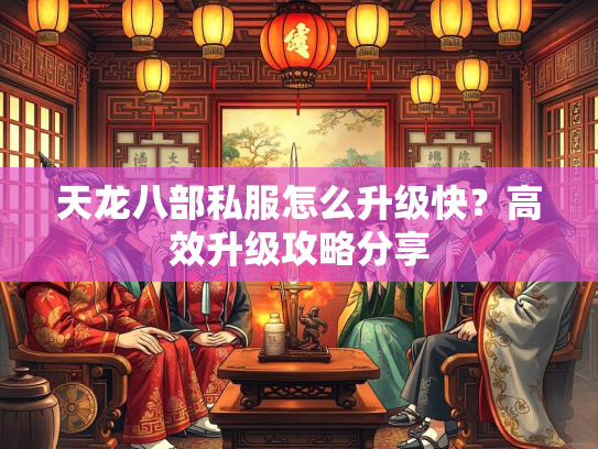 天龙八部私服怎么升级快？高效升级攻略分享