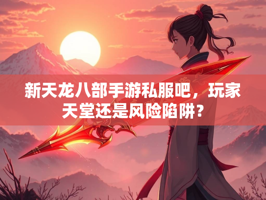 新天龙八部手游私服吧，玩家天堂还是风险陷阱？  第3张