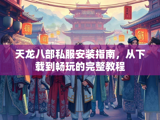 天龙八部私服安装指南，从下载到畅玩的完整教程