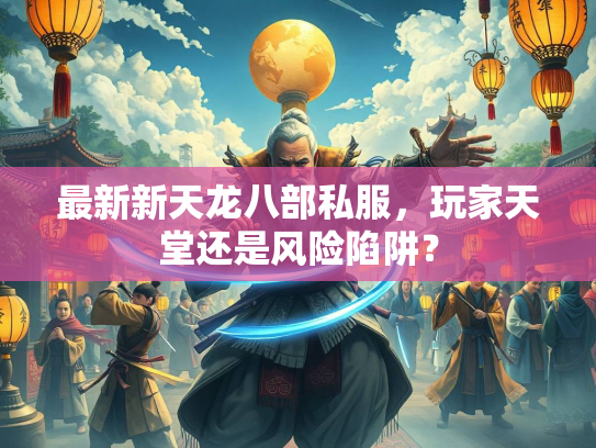 最新新天龙八部私服，玩家天堂还是风险陷阱？