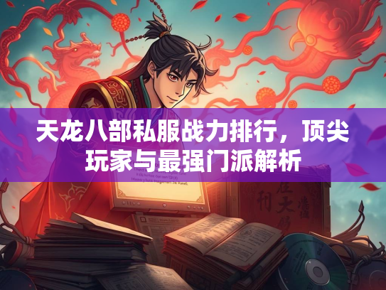 天龙八部私服战力排行，顶尖玩家与最强门派解析