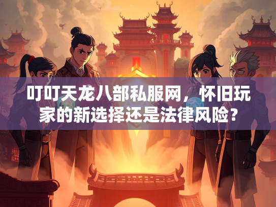 叮叮天龙八部私服网，怀旧玩家的新选择还是法律风险？  第2张