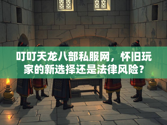 叮叮天龙八部私服网，怀旧玩家的新选择还是法律风险？
