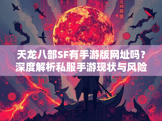 天龙八部SF有手游版网址吗？深度解析私服手游现状与风险
