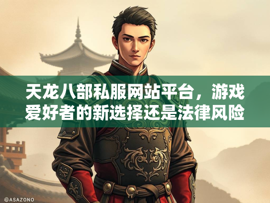 天龙八部私服网站平台，游戏爱好者的新选择还是法律风险？