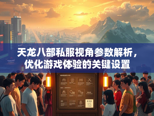 天龙八部私服视角参数解析，优化游戏体验的关键设置  第2张
