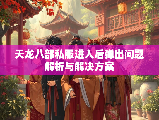 天龙八部私服进入后弹出问题解析与解决方案  第1张