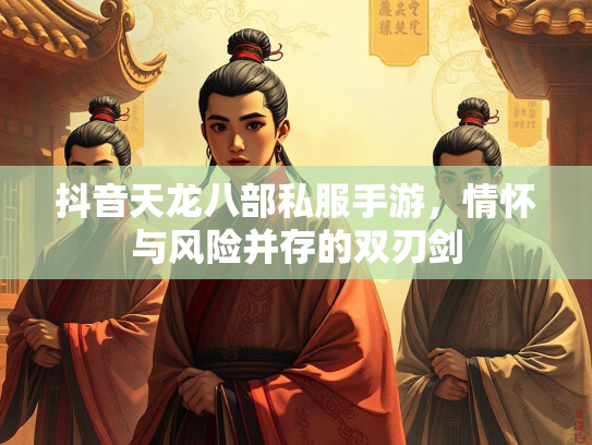 抖音天龙八部私服手游，情怀与风险并存的双刃剑