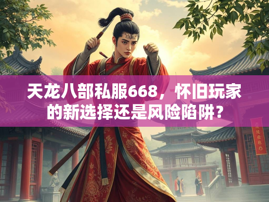 天龙八部私服668，怀旧玩家的新选择还是风险陷阱？