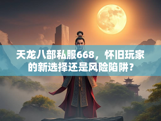天龙八部私服668，怀旧玩家的新选择还是风险陷阱？  第4张