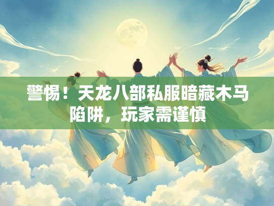 警惕！天龙八部私服暗藏木马陷阱，玩家需谨慎