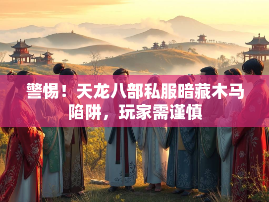 警惕！天龙八部私服暗藏木马陷阱，玩家需谨慎