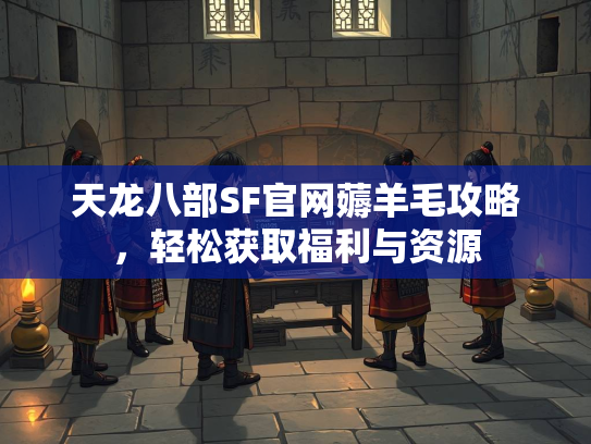 天龙八部SF官网薅羊毛攻略，轻松获取福利与资源