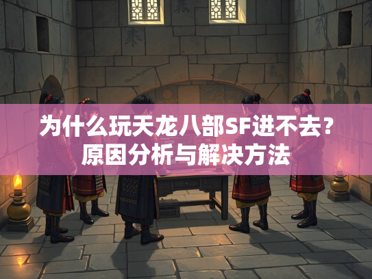 为什么玩天龙八部SF进不去？原因分析与解决方法  第3张