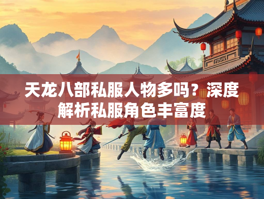 天龙八部私服人物多吗？深度解析私服角色丰富度
