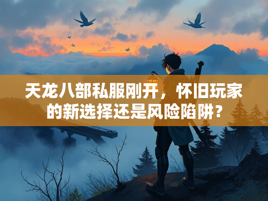 天龙八部私服刚开，怀旧玩家的新选择还是风险陷阱？