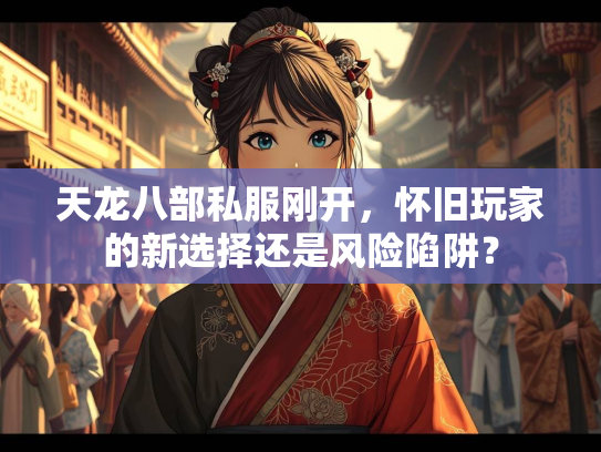 天龙八部私服刚开，怀旧玩家的新选择还是风险陷阱？  第4张