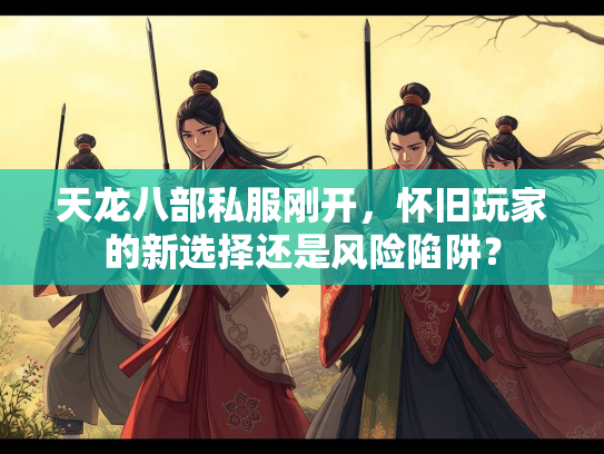 天龙八部私服刚开，怀旧玩家的新选择还是风险陷阱？