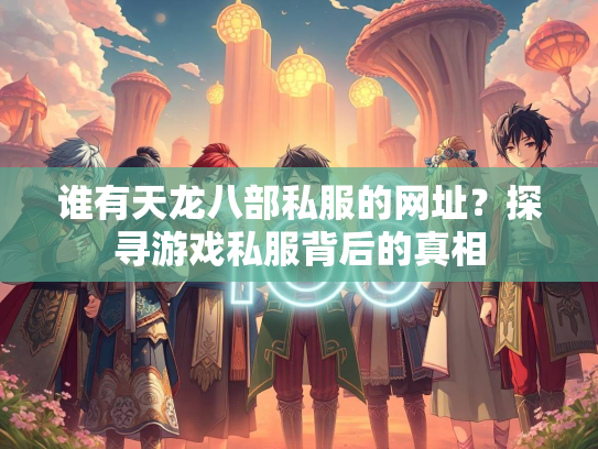 谁有天龙八部私服的网址？探寻游戏私服背后的真相